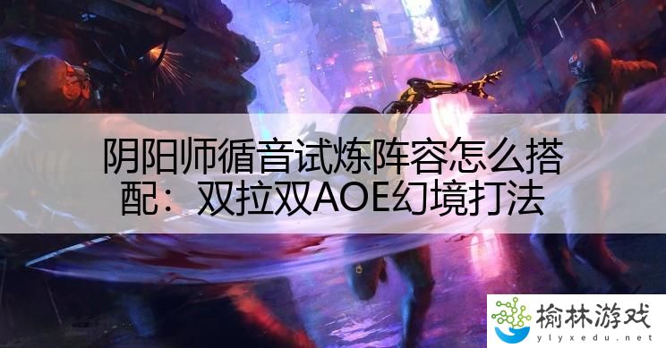 阴阳师循音试炼阵容怎么搭配：双拉双AOE幻境打法