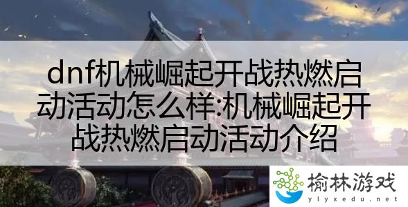 dnf机械崛起开战热燃启动活动怎么样:机械崛起开战热燃启动活动介绍
