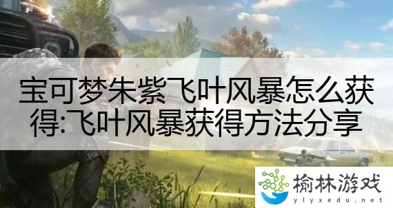 宝可梦朱紫飞叶风暴怎么获得:飞叶风暴获得方法分享