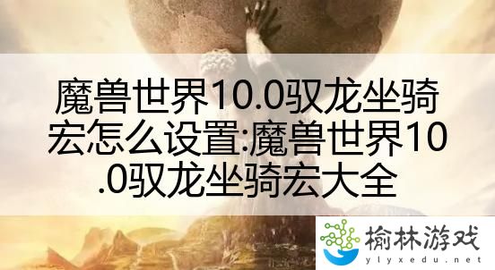 魔兽世界10.0驭龙坐骑宏怎么设置:魔兽世界10.0驭龙坐骑宏大全