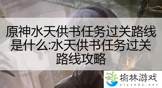 原神水天供书任务过关路线是什么:水天供书任务过关路线攻略