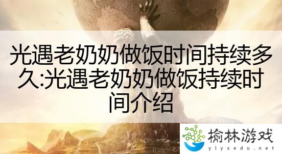 光遇老奶奶做饭时间持续多久:光遇老奶奶做饭持续时间介绍