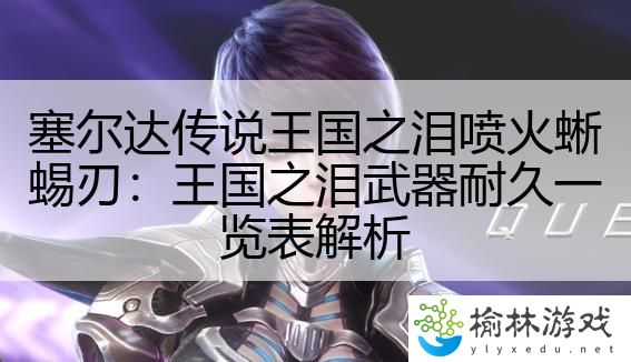 塞尔达传说王国之泪喷火蜥蜴刃：王国之泪武器耐久一览表解析