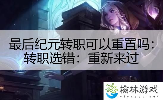 最后纪元转职可以重置吗：转职选错：重新来过
