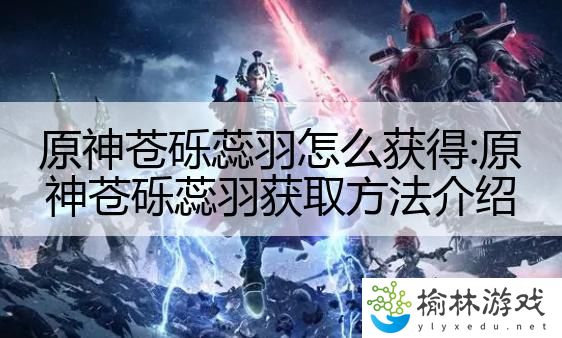 原神苍砾蕊羽怎么获得:原神苍砾蕊羽获取方法介绍