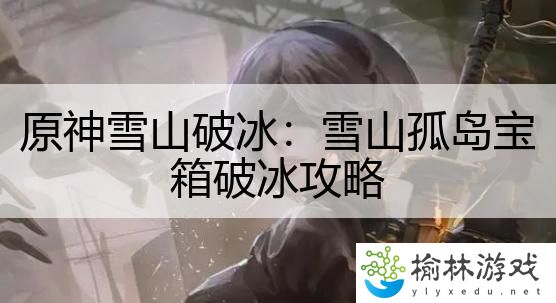 原神雪山破冰：雪山孤岛宝箱破冰攻略