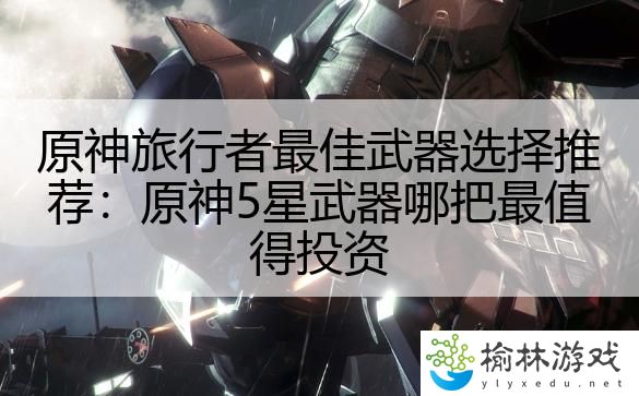 原神旅行者最佳武器选择推荐：原神5星武器哪把最值得投资