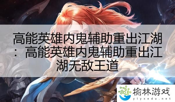 高能英雄内鬼辅助重出江湖：高能英雄内鬼辅助重出江湖无敌王道