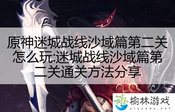 原神迷城战线沙域篇第二关怎么玩:迷城战线沙域篇第二关通关方法分享