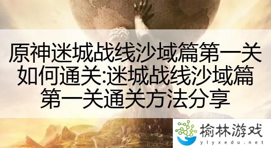 原神迷城战线沙域篇第一关如何通关:迷城战线沙域篇第一关通关方法分享