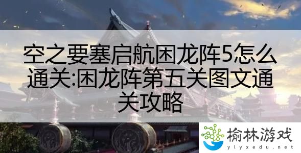 空之要塞启航困龙阵5怎么通关:困龙阵第五关图文通关攻略