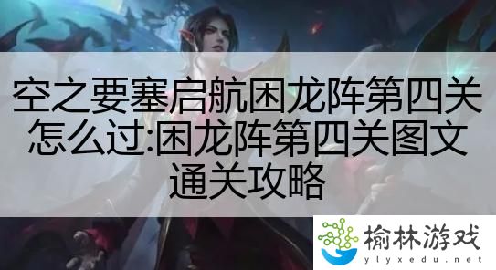 空之要塞启航困龙阵第四关怎么过:困龙阵第四关图文通关攻略