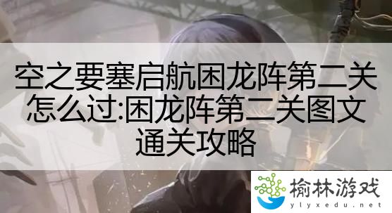空之要塞启航困龙阵第二关怎么过:困龙阵第二关图文通关攻略