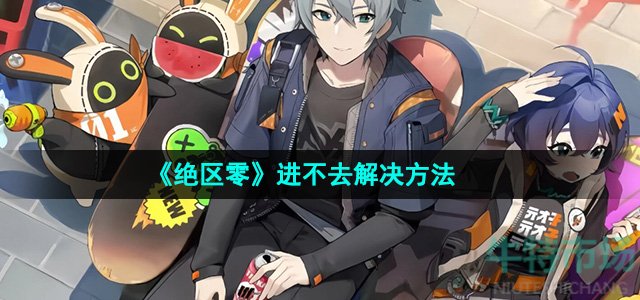 绝区零进不去怎么办-进不去解决方法